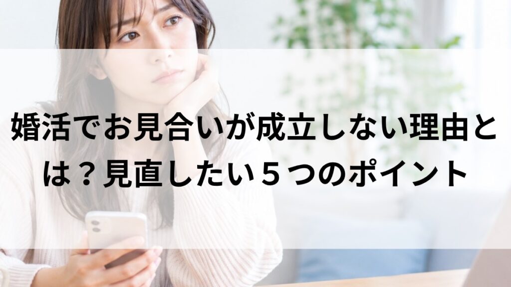 婚活でお見合いが成立しない理由と見直したい5つのポイント